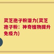 灵芝孢子粉潜力(灵芝孢子粉：神奇植物提升免疫力)