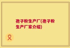 孢子粉生产厂(孢子粉生产厂家介绍)