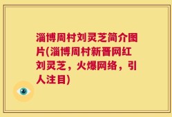 淄博周村刘灵芝简介图片(淄博周村新晋网红刘灵芝，火爆网络，引人注目)