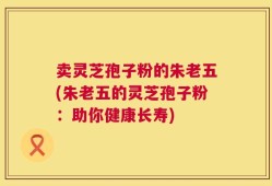 卖灵芝孢子粉的朱老五(朱老五的灵芝孢子粉：助你健康长寿)