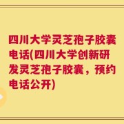 四川大学灵芝孢子胶囊电话(四川大学创新研发灵芝孢子胶囊，预约电话公开)