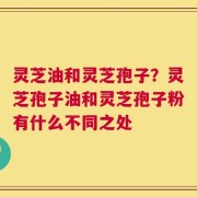 灵芝油和灵芝孢子？灵芝孢子油和灵芝孢子粉有什么不同之处