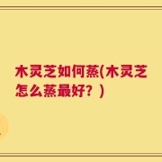 木灵芝如何蒸(木灵芝怎么蒸最好？)