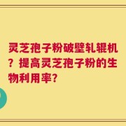 灵芝孢子粉破壁轧辊机？提高灵芝孢子粉的生物利用率？