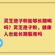 灵芝孢子粉能够长期喝吗？灵芝孢子粉，健康人也能长期服用吗