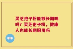 灵芝孢子粉能够长期喝吗？灵芝孢子粉，健康人也能长期服用吗