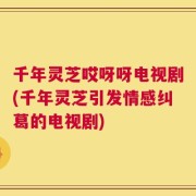 千年灵芝哎呀呀电视剧(千年灵芝引发情感纠葛的电视剧)