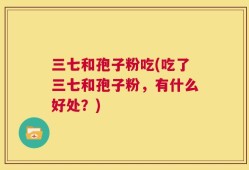 三七和孢子粉吃(吃了三七和孢子粉，有什么好处？)