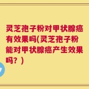 灵芝孢子粉对甲状腺癌有效果吗(灵芝孢子粉能对甲状腺癌产生效果吗？)