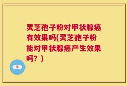 灵芝孢子粉对甲状腺癌有效果吗(灵芝孢子粉能对甲状腺癌产生效果吗？)