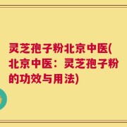 灵芝孢子粉北京中医(北京中医：灵芝孢子粉的功效与用法)