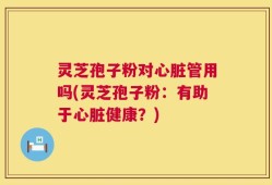 灵芝孢子粉对心脏管用吗(灵芝孢子粉：有助于心脏健康？)