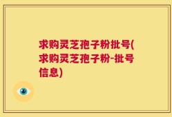 求购灵芝孢子粉批号(求购灵芝孢子粉-批号信息)