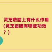 灵芝敷脸上有什么作用(灵芝面膜有哪些功效？)