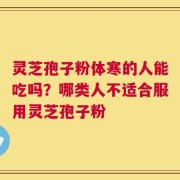 灵芝孢子粉体寒的人能吃吗？哪类人不适合服用灵芝孢子粉