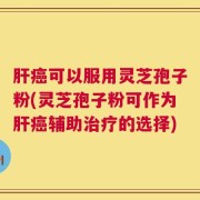 肝癌可以服用灵芝孢子粉(灵芝孢子粉可作为肝癌辅助治疗的选择)