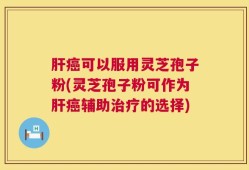 肝癌可以服用灵芝孢子粉(灵芝孢子粉可作为肝癌辅助治疗的选择)