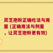 灵芝孢粉正确吃法与用量 (正确用法与剂量，让灵芝孢粉更有效)