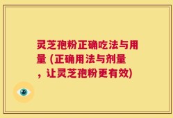 灵芝孢粉正确吃法与用量 (正确用法与剂量，让灵芝孢粉更有效)