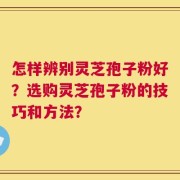 怎样辨别灵芝孢子粉好？选购灵芝孢子粉的技巧和方法？