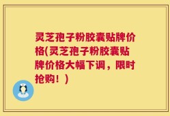 灵芝孢子粉胶囊贴牌价格(灵芝孢子粉胶囊贴牌价格大幅下调，限时抢购！)