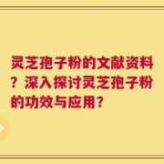 灵芝孢子粉的文献资料？深入探讨灵芝孢子粉的功效与应用？