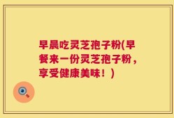早晨吃灵芝孢子粉(早餐来一份灵芝孢子粉，享受健康美味！)