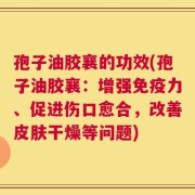 孢子油胶襄的功效(孢子油胶襄：增强免疫力、促进伤口愈合，改善皮肤干燥等问题)