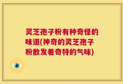 灵芝孢子粉有种奇怪的味道(神奇的灵芝孢子粉散发着奇特的气味)