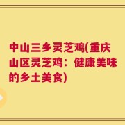 中山三乡灵芝鸡(重庆山区灵芝鸡：健康美味的乡土美食)
