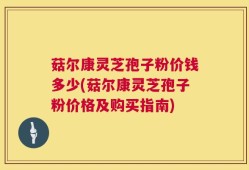 菇尔康灵芝孢子粉价钱多少(菇尔康灵芝孢子粉价格及购买指南)