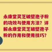 永康堂灵芝破壁孢子粉的功效与使用方法？详解永康堂灵芝破壁孢子粉的作用和使用技巧？