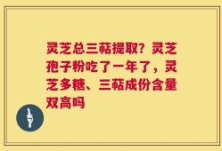 灵芝总三萜提取？灵芝孢子粉吃了一年了，灵芝多糖、三萜成份含量双高吗