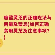 破壁灵芝的正确吃法与用量及禁忌(如何正确食用灵芝及注意事项？)