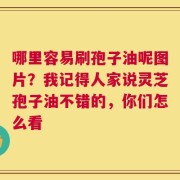 哪里容易刷孢子油呢图片？我记得人家说灵芝孢子油不错的，你们怎么看