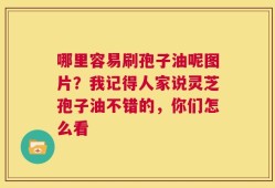 哪里容易刷孢子油呢图片？我记得人家说灵芝孢子油不错的，你们怎么看