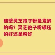 破壁灵芝孢子粉是发酵的吗？灵芝孢子粉碾压的好还是粉好