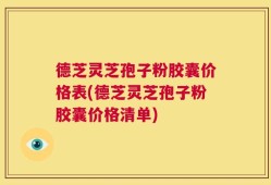 德芝灵芝孢子粉胶囊价格表(德芝灵芝孢子粉胶囊价格清单)