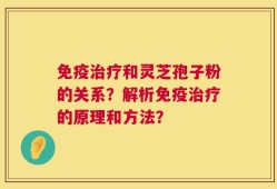 免疫治疗和灵芝孢子粉的关系？解析免疫治疗的原理和方法？