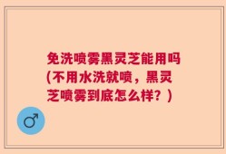 免洗喷雾黑灵芝能用吗(不用水洗就喷，黑灵芝喷雾到底怎么样？)