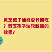 灵芝孢子油能否长期吃？灵芝孢子油软胶囊的效果？