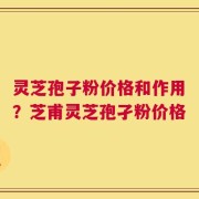 灵芝孢子粉价格和作用？芝甫灵芝孢孑粉价格