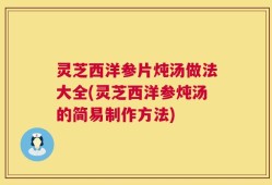 灵芝西洋参片炖汤做法大全(灵芝西洋参炖汤的简易制作方法)