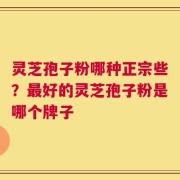 灵芝孢子粉哪种正宗些？最好的灵芝孢子粉是哪个牌子