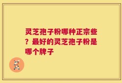 灵芝孢子粉哪种正宗些？最好的灵芝孢子粉是哪个牌子