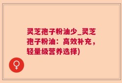 灵芝孢子粉油少_灵芝孢子粉油：高效补充，轻量级营养选择)