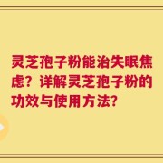 灵芝孢子粉能治失眠焦虑？详解灵芝孢子粉的功效与使用方法？
