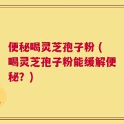 便秘喝灵芝孢子粉 (喝灵芝孢子粉能缓解便秘？)