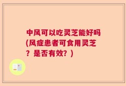 中风可以吃灵芝能好吗(风症患者可食用灵芝？是否有效？)