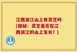 江西浙江山上有灵芝吗(探秘：灵芝是否在江西浙江的山上生长？)